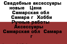 Свадебные аксессуары новые › Цена ­ 250 - Самарская обл., Самара г. Хобби. Ручные работы » Аксессуары   . Самарская обл.,Самара г.